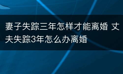 妻子失踪三年怎样才能离婚 丈夫失踪3年怎么办离婚