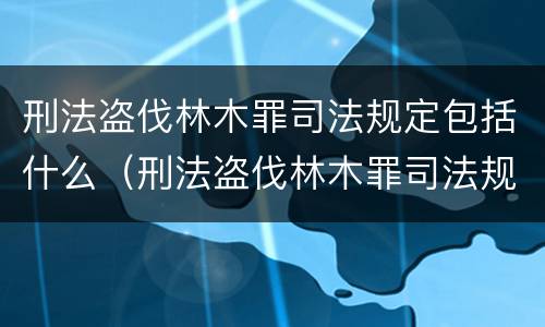 刑法盗伐林木罪司法规定包括什么（刑法盗伐林木罪司法规定包括什么行为）