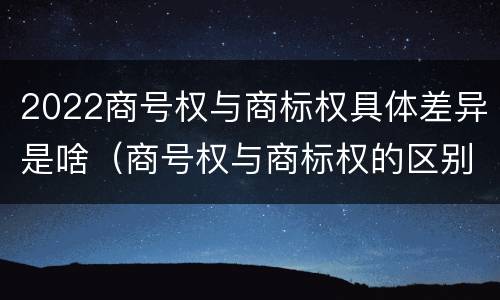 2022商号权与商标权具体差异是啥（商号权与商标权的区别）
