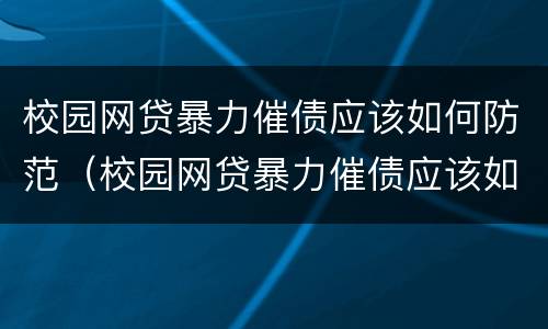 校园网贷暴力催债应该如何防范（校园网贷暴力催债应该如何防范呢）