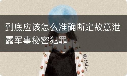 到底应该怎么准确断定故意泄露军事秘密犯罪