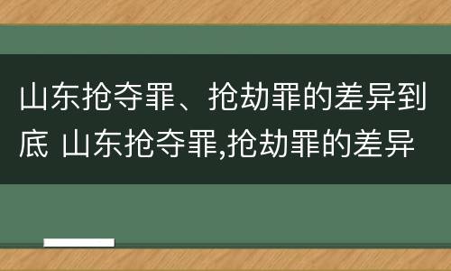 山东抢夺罪、抢劫罪的差异到底 山东抢夺罪,抢劫罪的差异到底多大