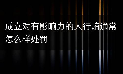 成立对有影响力的人行贿通常怎么样处罚
