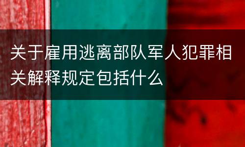 关于雇用逃离部队军人犯罪相关解释规定包括什么