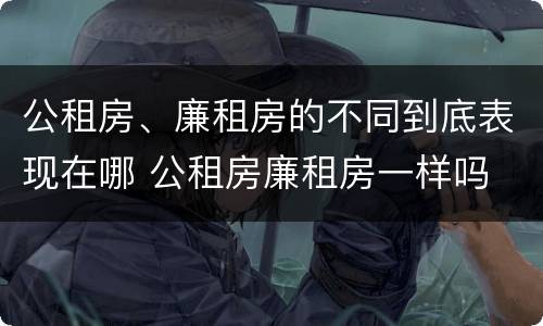 公租房、廉租房的不同到底表现在哪 公租房廉租房一样吗