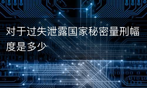 对于过失泄露国家秘密量刑幅度是多少