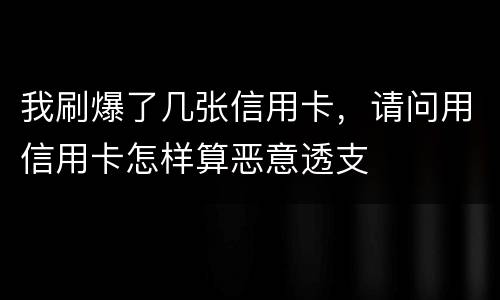 我刷爆了几张信用卡，请问用信用卡怎样算恶意透支