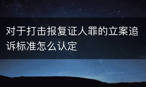 对于打击报复证人罪的立案追诉标准怎么认定