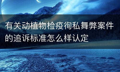有关动植物检疫徇私舞弊案件的追诉标准怎么样认定