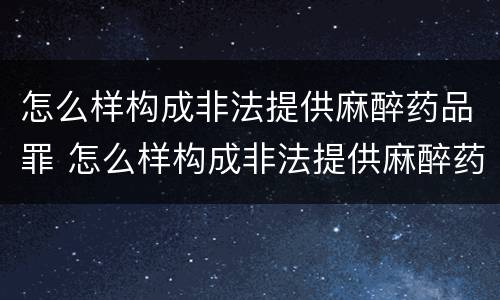 怎么样构成非法提供麻醉药品罪 怎么样构成非法提供麻醉药品罪的罪名