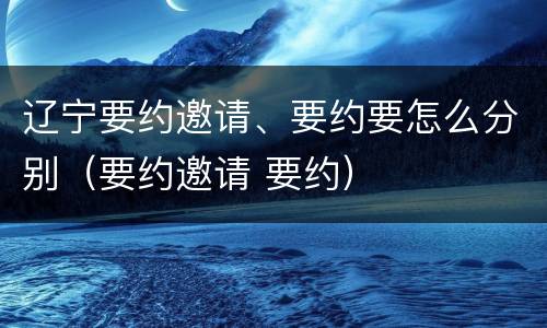 辽宁要约邀请、要约要怎么分别（要约邀请 要约）