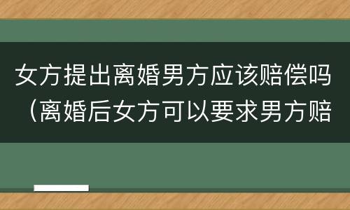 女方提出离婚男方应该赔偿吗（离婚后女方可以要求男方赔偿吗）