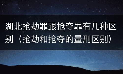 湖北抢劫罪跟抢夺罪有几种区别（抢劫和抢夺的量刑区别）