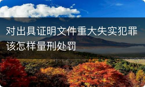 对出具证明文件重大失实犯罪该怎样量刑处罚