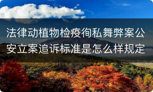 法律动植物检疫徇私舞弊案公安立案追诉标准是怎么样规定