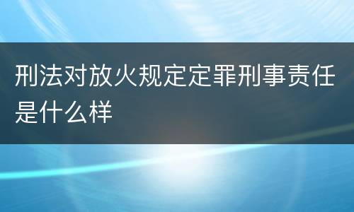 刑法对放火规定定罪刑事责任是什么样