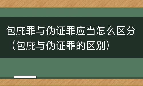 包庇罪与伪证罪应当怎么区分（包庇与伪证罪的区别）