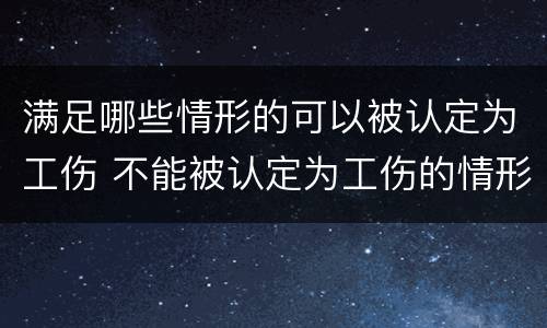 满足哪些情形的可以被认定为工伤 不能被认定为工伤的情形包括