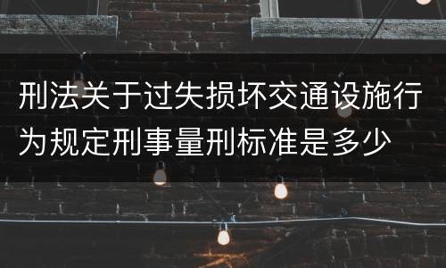 刑法关于过失损坏交通设施行为规定刑事量刑标准是多少