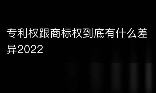 专利权跟商标权到底有什么差异2022