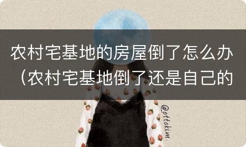 农村宅基地的房屋倒了怎么办（农村宅基地倒了还是自己的吗）