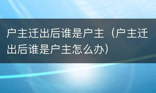 户主迁出后谁是户主（户主迁出后谁是户主怎么办）