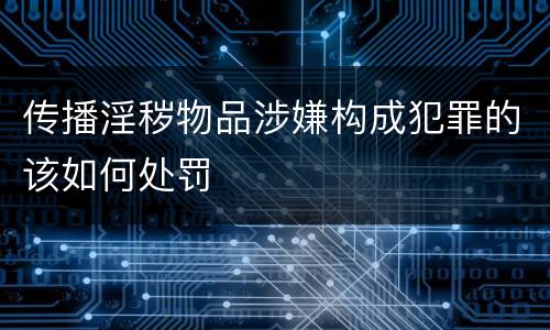传播淫秽物品涉嫌构成犯罪的该如何处罚