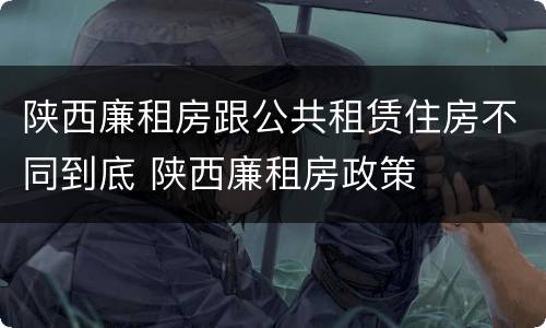 陕西廉租房跟公共租赁住房不同到底 陕西廉租房政策