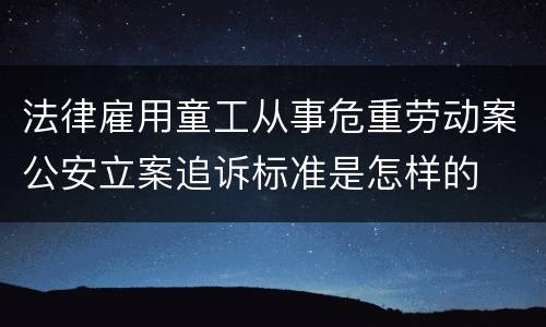 法律雇用童工从事危重劳动案公安立案追诉标准是怎样的