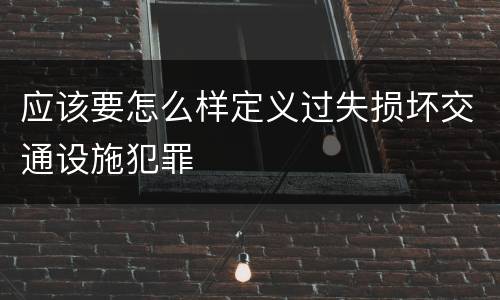 应该要怎么样定义过失损坏交通设施犯罪