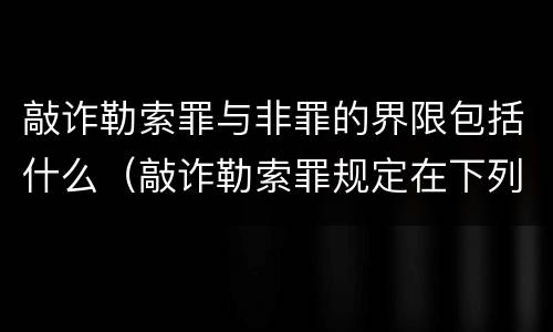敲诈勒索罪与非罪的界限包括什么（敲诈勒索罪规定在下列哪一部法律中?( ）