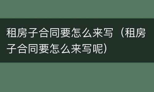 租房子合同要怎么来写（租房子合同要怎么来写呢）