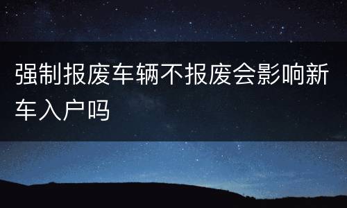 强制报废车辆不报废会影响新车入户吗