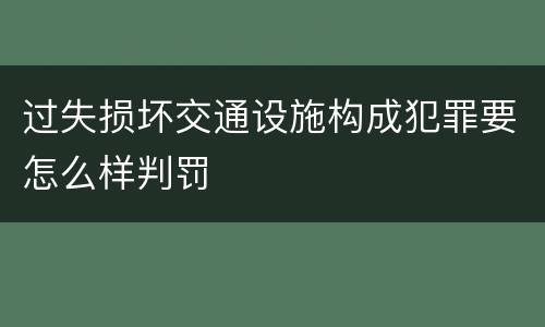过失损坏交通设施构成犯罪要怎么样判罚