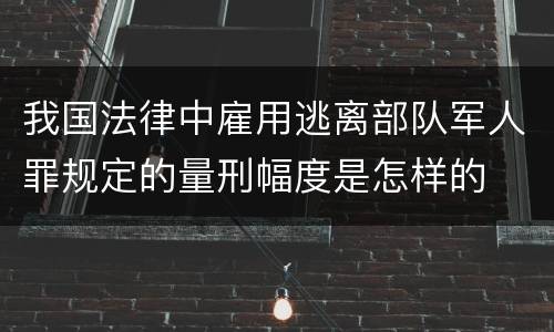我国法律中雇用逃离部队军人罪规定的量刑幅度是怎样的