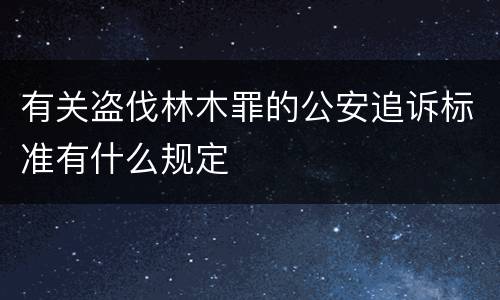 有关盗伐林木罪的公安追诉标准有什么规定