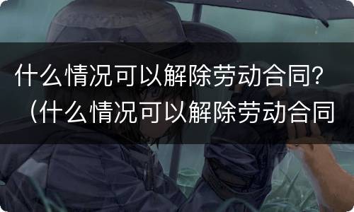 什么情况可以解除劳动合同？（什么情况可以解除劳动合同）