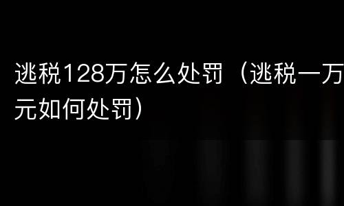 逃税128万怎么处罚（逃税一万元如何处罚）