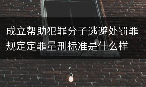 成立帮助犯罪分子逃避处罚罪规定定罪量刑标准是什么样