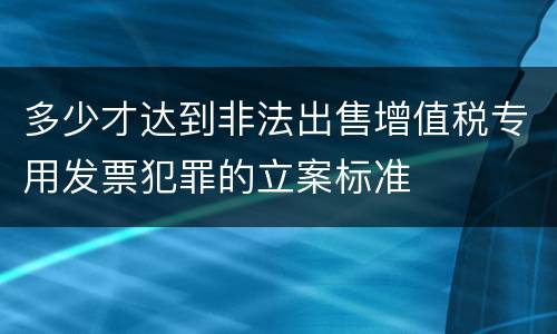 多少才达到非法出售增值税专用发票犯罪的立案标准