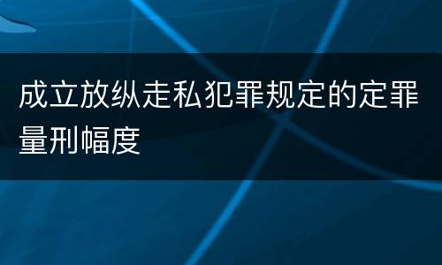 成立放纵走私犯罪规定的定罪量刑幅度