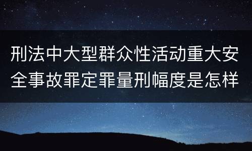 刑法中大型群众性活动重大安全事故罪定罪量刑幅度是怎样