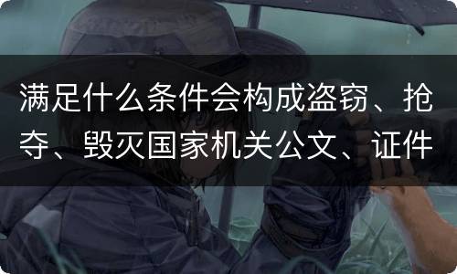 满足什么条件会构成盗窃、抢夺、毁灭国家机关公文、证件、印章罪