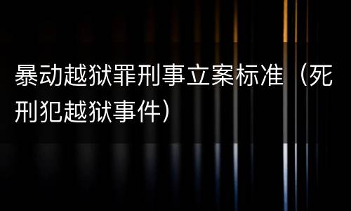 暴动越狱罪刑事立案标准（死刑犯越狱事件）