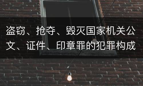 盗窃、抢夺、毁灭国家机关公文、证件、印章罪的犯罪构成有哪些