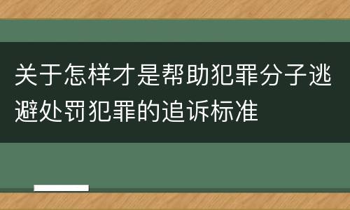 关于怎样才是帮助犯罪分子逃避处罚犯罪的追诉标准