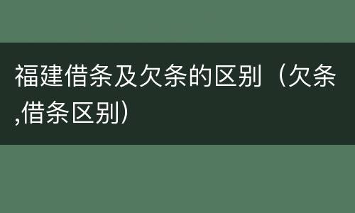 福建借条及欠条的区别（欠条,借条区别）