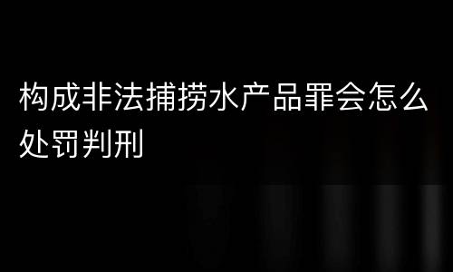 构成非法捕捞水产品罪会怎么处罚判刑