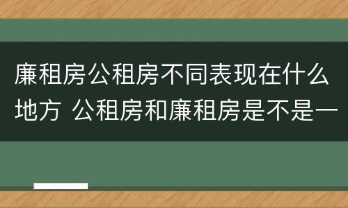 廉租房公租房不同表现在什么地方 公租房和廉租房是不是一回事