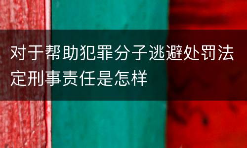 对于帮助犯罪分子逃避处罚法定刑事责任是怎样